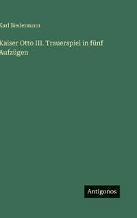 Kaiser Otto III. Trauerspiel in fünf Aufzügen