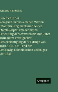 Geschichte des Königlich-hannoverschen Vierten Infanterie-Regiments und seiner Stammkörper, von der ersten Errichtung der Letzteren bis zum Jahre 1848, unter vorzüglicher Berücksichtigung der Feldzüge von 1813, 1814, 1815 und des Schleswig-holsteinischen