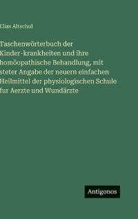 Taschenwörterbuch der Kinder-krankheiten und ihre homöopathische Behandlung, mit steter Angabe der neuern einfachen Heilmittel der physiologischen Schule fur Aerzte und Wundärzte