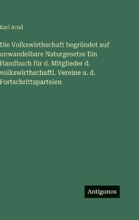 Die Volkswirthschaft begründet auf unwandelbare Naturgesetze Ein Handbuch für d. Mitglieder d. volkswirthschaftl. Vereine u. d. Fortschrittsparteien
