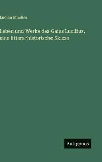 Leben und Werke des Gaius Lucilius, eine litterarhistorische Skizze