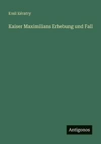 Kaiser Maximilians Erhebung und Fall