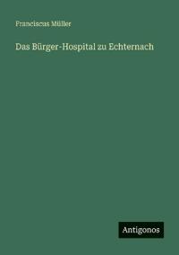 Das Bürger-Hospital zu Echternach