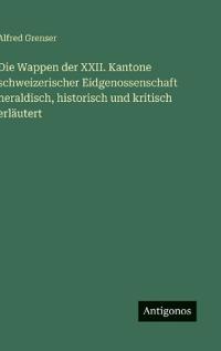 Die Wappen der XXII. Kantone schweizerischer Eidgenossenschaft heraldisch, historisch und kritisch erläutert
