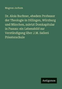 Dr. Alois Buchner, ehedem Professor der Theologie in Dillingen, Würzburg und München, zuletzt Domkapitular in Passau