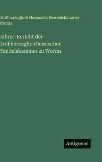 Jahres-Bericht der GroßherzoglichHessischen Handelskammer zu Worms