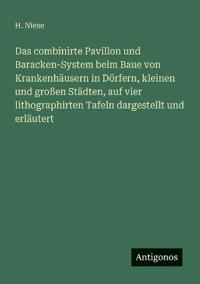 Das combinirte Pavillon und Baracken-System beim Baue von Krankenhäusern in Dörfern, kleinen und großen Städten, auf vier lithographirten Tafeln dargestellt und erläutert