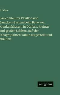 Das combinirte Pavillon und Baracken-System beim Baue von Krankenhäusern in Dörfern, kleinen und großen Städten, auf vier lithographirten Tafeln dargestellt und erläutert