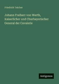 Johann Freiherr von Werth, Kaiserlicher und Churbayerischer General der Cavalerie