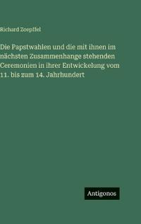 Die Papstwahlen und die mit ihnen im nächsten Zusammenhange stehenden Ceremonien in ihrer Entwickelung vom 11. bis zum 14. Jahrhundert