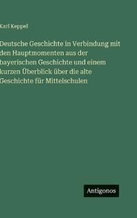 Deutsche Geschichte in Verbindung mit den Hauptmomenten aus der bayerischen Geschichte und einem kurzen Überblick über die alte Geschichte für Mittelschulen