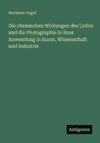Bokomslag för "Die Chemischen Wirkungen Des Lichts Und Die Photographie in Ihrer Anwendung in Kunst, Wissenschaft Und Industrie"