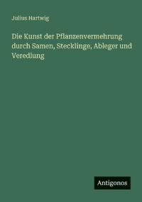 Bokomslag för "Die Kunst Der Pflanzenvermehrung Durch Samen, Stecklinge, Ableger Und Veredlung"