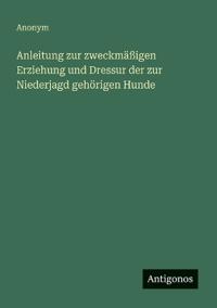 Anleitung zur zweckmäßigen Erziehung und Dressur der zur Niederjagd gehörigen Hunde