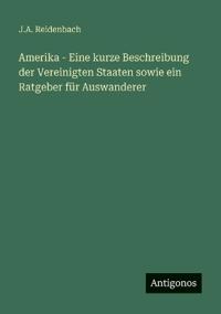 Amerika - Eine kurze Beschreibung der Vereinigten Staaten sowie ein Ratgeber für Auswanderer