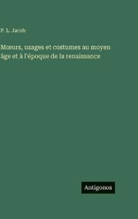 Moeurs, usages et costumes au moyen âge et à l'époque de la renaissance