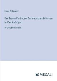 Der Traum Ein Leben; Dramatisches Märchen In Vier Aufzügen