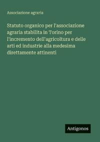 Statuto organico per l'associazione agraria stabilita in Torino per l'incremento dell'agricoltura e delle arti ed industrie alla medesima direttamente attinenti