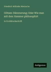 Götzen-Dämmerung; Oder Wie man mit dem Hammer philosophirt