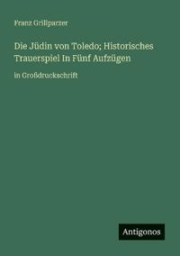 Die Jüdin von Toledo; Historisches Trauerspiel In Fünf Aufzügen