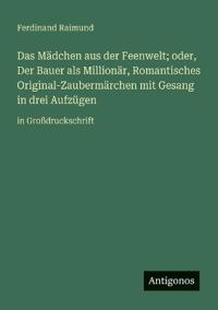 Das Mädchen aus der Feenwelt; oder, Der Bauer als Millionär, Romantisches Original-Zaubermärchen mit Gesang in drei Aufzügen