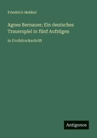 Agnes Bernauer; Ein deutsches Trauerspiel in fünf Aufzügen