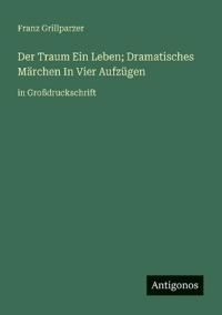 Der Traum Ein Leben; Dramatisches Märchen In Vier Aufzügen
