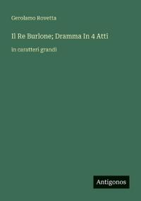 Il Re Burlone; Dramma In 4 Atti