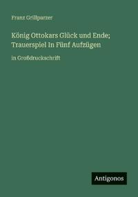 König Ottokars Glück und Ende; Trauerspiel In Fünf Aufzügen