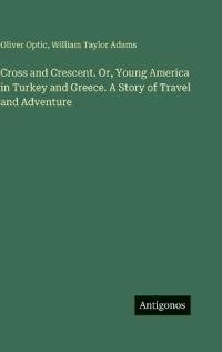 Cross and Crescent. Or, Young America in Turkey and Greece. A Story of Travel and Adventure