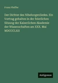 Der Dichter des Nibelungenliedes. Ein Vortrag gehalten in der feierlichen Sitzung der Kaiserlichen Akademie der Wissenschaften am XXX. Mai MDCCCLXII