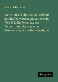 Kann und soll ein NeuDeutschland geschaffen werden und auf welche Weise? I. Ein Vorschlag zur Verwerthung der deutschen Auswandrung im nationalen Sinne