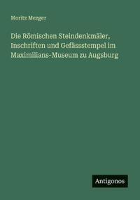 Die Römischen Steindenkmäler, Inschriften und Gefässstempel im Maximilians-Museum zu Augsburg