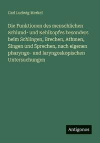 Die Funktionen des menschlichen Schlund- und Kehlkopfes besonders beim Schlingen, Brechen, Athmen, Singen und Sprechen, nach eigenen pharyngo- und laryngoskopischen Untersuchungen