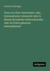 Flora von Ober-Oesterreich, oder, Systematische Uebersicht aller in diesem Kronlande wildwachsenden oder im Freien gebauten Samenpflanzen