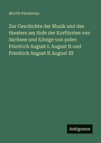 Zur Geschichte der Musik und des theaters am Hofe der Kurfürsten von Sachsen und Könige von polen Friedrich August I. August II und Friedrich August II August III