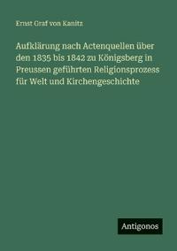 Aufklärung nach Actenquellen über den 1835 bis 1842 zu Königsberg in Preussen geführten Religionsprozess für Welt und Kirchengeschichte