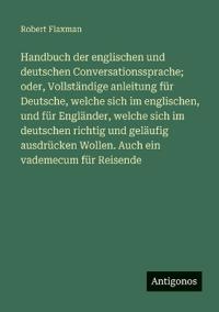 Handbuch der englischen und deutschen Conversationssprache; oder, Vollständige anleitung für Deutsche, welche sich im englischen, und für Engländer, welche sich im deutschen richtig und geläufig ausdrücken Wollen. Auch ein vademecum für Reisende