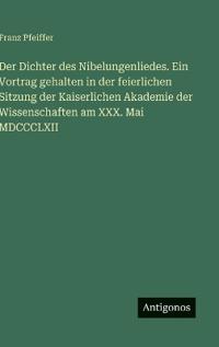 Der Dichter des Nibelungenliedes. Ein Vortrag gehalten in der feierlichen Sitzung der Kaiserlichen Akademie der Wissenschaften am XXX. Mai MDCCCLXII