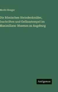 Die Römischen Steindenkmäler, Inschriften und Gefässstempel im Maximilians-Museum zu Augsburg