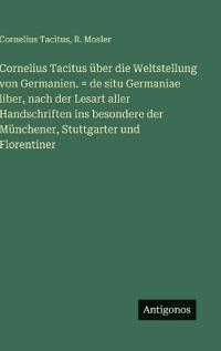 Cornelius Tacitus über die Weltstellung von Germanien. = de situ Germaniae liber, nach der Lesart aller Handschriften ins besondere der Münchener, Stuttgarter und Florentiner