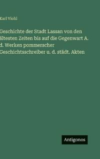 Geschichte der Stadt Lassan von den ältesten Zeiten bis auf die Gegenwart A. d. Werken pommerscher Geschichtsschreiber u. d. städt. Akten