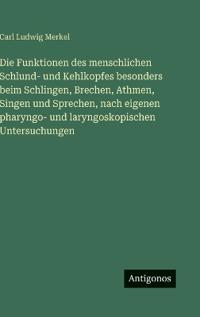 Die Funktionen des menschlichen Schlund- und Kehlkopfes besonders beim Schlingen, Brechen, Athmen, Singen und Sprechen, nach eigenen pharyngo- und laryngoskopischen Untersuchungen
