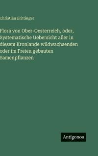Bokomslag för "Flora von Ober-Oesterreich, oder, Systematische Uebersicht aller in diesem Kronlande wildwachsenden oder im Freien gebauten Samenpflanzen"