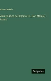 Vida polìtica del Excmo. Sr. Don Manuel Pando