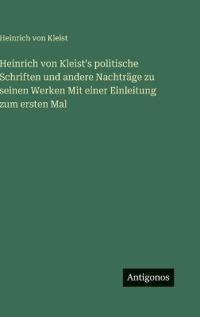 Heinrich von Kleist's politische Schriften und andere Nachträge zu seinen Werken Mit einer Einleitung zum ersten Mal