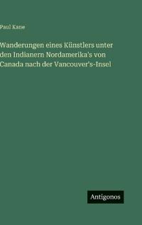 Wanderungen eines Künstlers unter den Indianern Nordamerika's von Canada nach der Vancouver's-Insel