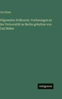 Allgemeine Erdkunde. Vorlesungen an der Universität zu Berlin gehalten von Carl Ritter