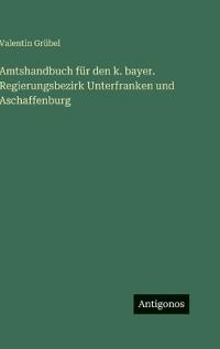 Amtshandbuch für den k. bayer. Regierungsbezirk Unterfranken und Aschaffenburg