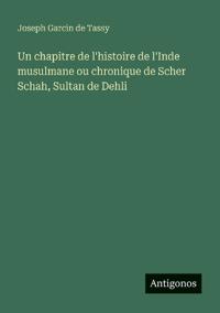 Un chapitre de l'histoire de l'Inde musulmane ou chronique de Scher Schah, Sultan de Dehli